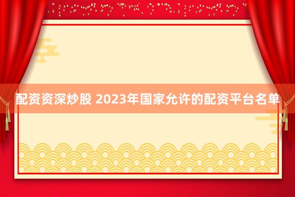 配资资深炒股 2023年国家允许的配资平台名单