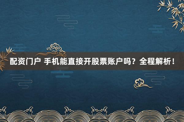 配资门户 手机能直接开股票账户吗?全程解析!