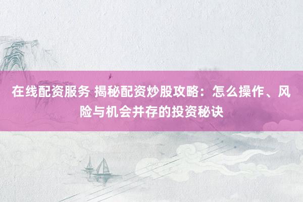 在线配资服务 揭秘配资炒股攻略：怎么操作、风险与机会并存的投资秘诀