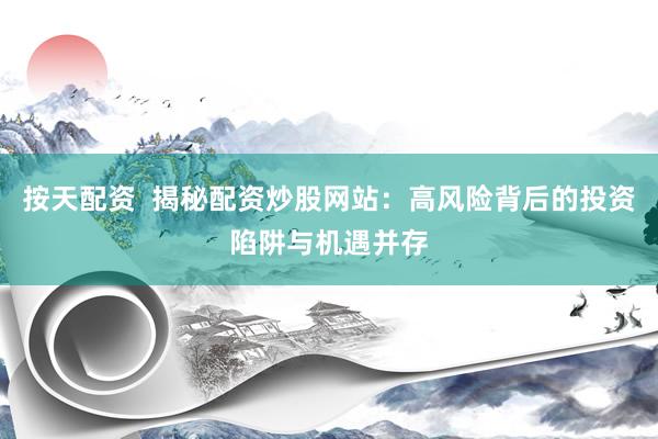 按天配资  揭秘配资炒股网站：高风险背后的投资陷阱与机遇并存