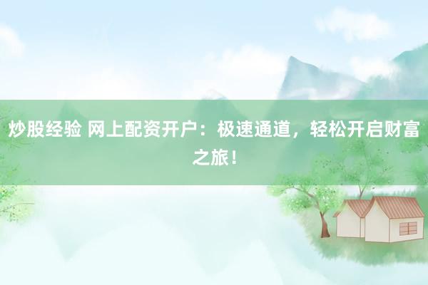 炒股经验 网上配资开户：极速通道，轻松开启财富之旅！
