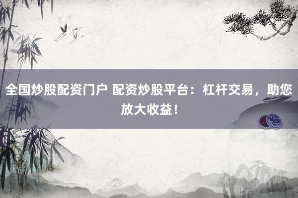 全国炒股配资门户 配资炒股平台：杠杆交易，助您放大收益！