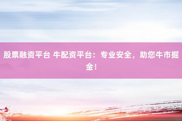 股票融资平台 牛配资平台：专业安全，助您牛市掘金！