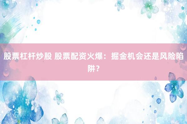 股票杠杆炒股 股票配资火爆：掘金机会还是风险陷阱？
