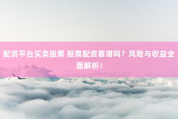 配资平台买卖股票 股票配资靠谱吗？风险与收益全面解析！