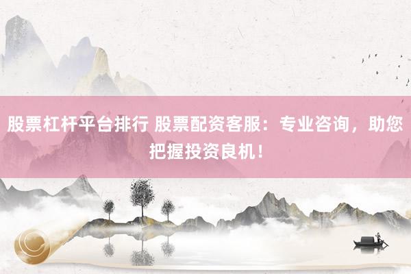 股票杠杆平台排行 股票配资客服：专业咨询，助您把握投资良机！