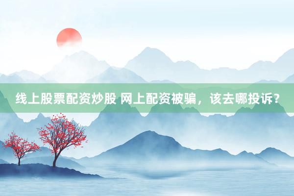 线上股票配资炒股 网上配资被骗，该去哪投诉？