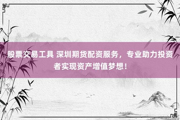 股票交易工具 深圳期货配资服务，专业助力投资者实现资产增值梦想！