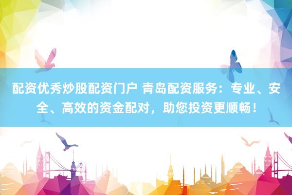 配资优秀炒股配资门户 青岛配资服务：专业、安全、高效的资金配对，助您投资更顺畅！