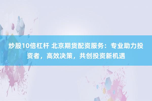 炒股10倍杠杆 北京期货配资服务：专业助力投资者，高效决策，共创投资新机遇