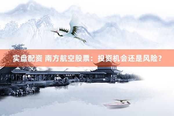 实盘配资 南方航空股票:投资机会还是风险?