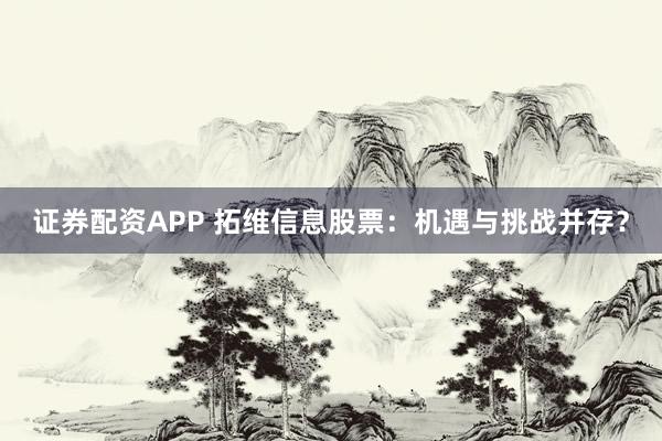 证券配资APP 拓维信息股票：机遇与挑战并存？