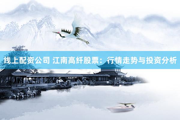 线上配资公司 江南高纤股票:行情走势与投资分析