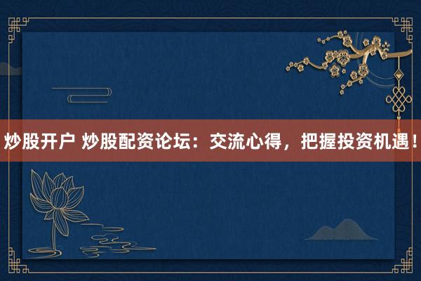 炒股开户 炒股配资论坛：交流心得，把握投资机遇！