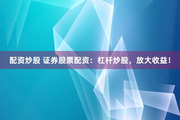 配资炒股 证券股票配资：杠杆炒股，放大收益！