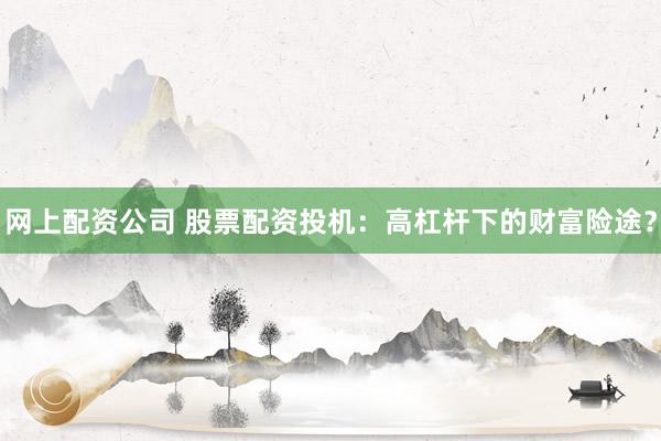 网上配资公司 股票配资投机:高杠杆下的财富险途?