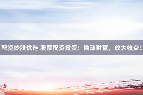 配资炒股优选 股票配资投资：撬动财富，放大收益！