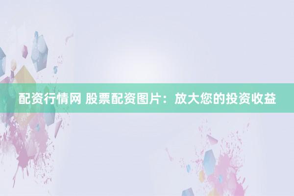 配资行情网 股票配资图片：放大您的投资收益