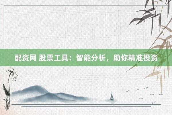 配资网 股票工具：智能分析，助你精准投资