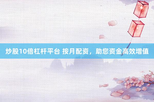 炒股10倍杠杆平台 按月配资，助您资金高效增值