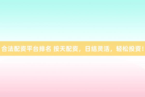 合法配资平台排名 按天配资，日结灵活，轻松投资！