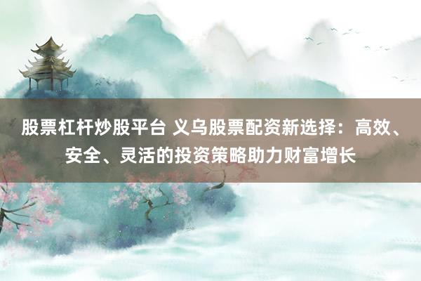 股票杠杆炒股平台 义乌股票配资新选择：高效、安全、灵活的投资策略助力财富增长