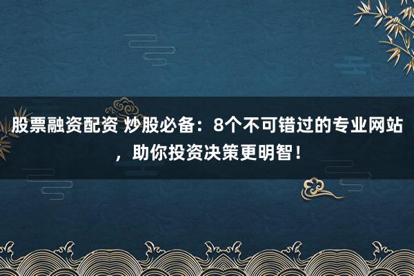 股票融资配资 炒股必备：8个不可错过的专业网站，助你投资决策更明智！