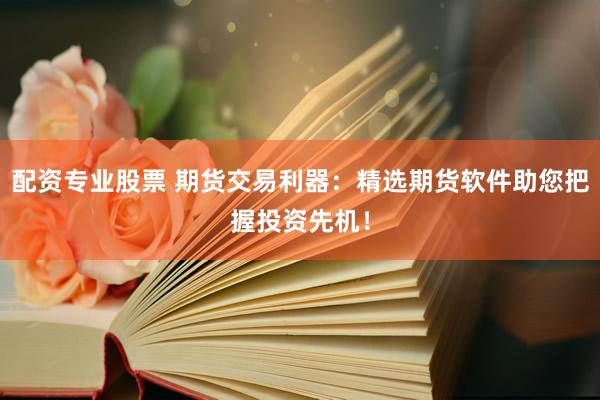 配资专业股票 期货交易利器：精选期货软件助您把握投资先机！