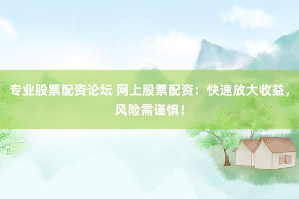 专业股票配资论坛 网上股票配资:快速放大收益,风险需谨慎!