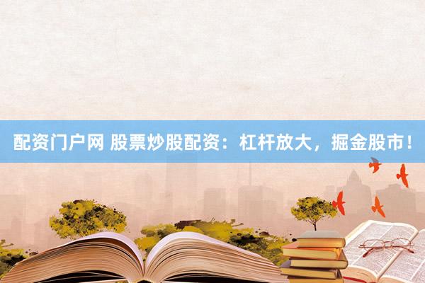 配资门户网 股票炒股配资：杠杆放大，掘金股市！