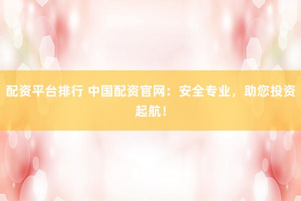 配资平台排行 中国配资官网：安全专业，助您投资起航！