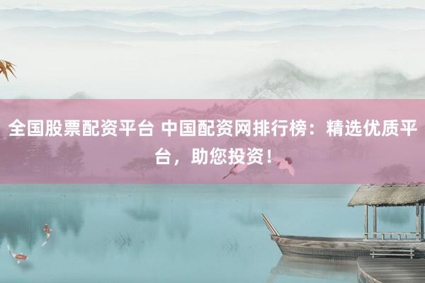 全国股票配资平台 中国配资网排行榜：精选优质平台，助您投资！