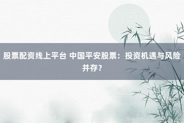 股票配资线上平台 中国平安股票：投资机遇与风险并存？