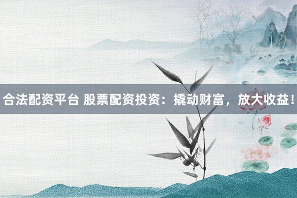 合法配资平台 股票配资投资：撬动财富，放大收益！