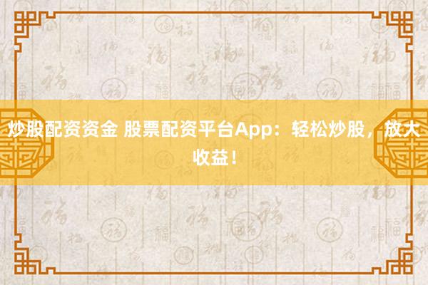 炒股配资资金 股票配资平台App：轻松炒股，放大收益！