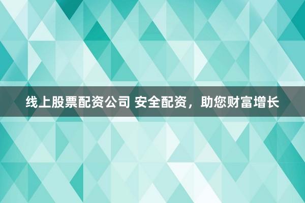 线上股票配资公司 安全配资，助您财富增长