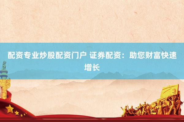 配资专业炒股配资门户 证券配资：助您财富快速增长