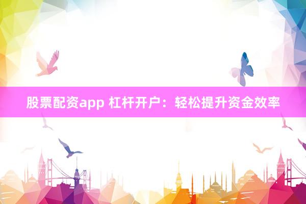 股票配资app 杠杆开户：轻松提升资金效率