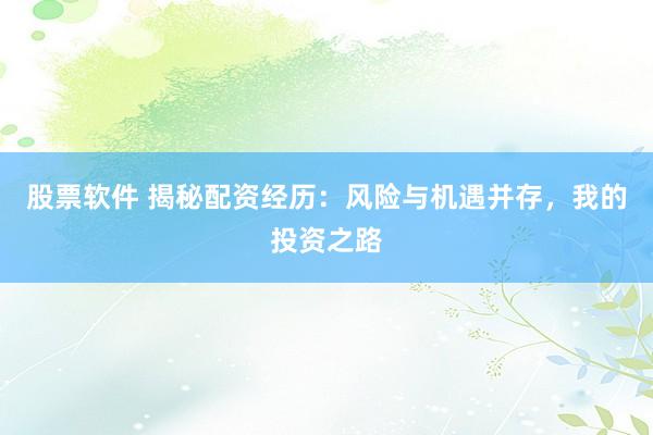 股票软件 揭秘配资经历:风险与机遇并存,我的投资之路
