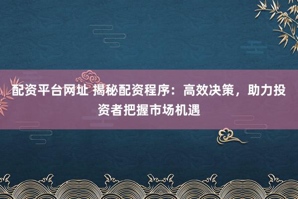 配资平台网址 揭秘配资程序:高效决策,助力投资者把握市场机遇