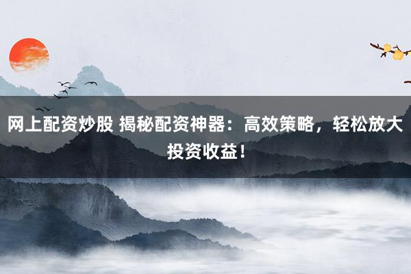 网上配资炒股 揭秘配资神器:高效策略,轻松放大投资收益!
