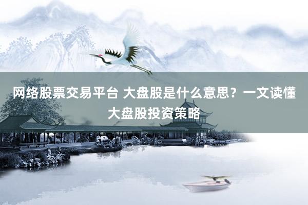 网络股票交易平台 大盘股是什么意思?一文读懂大盘股投资策略
