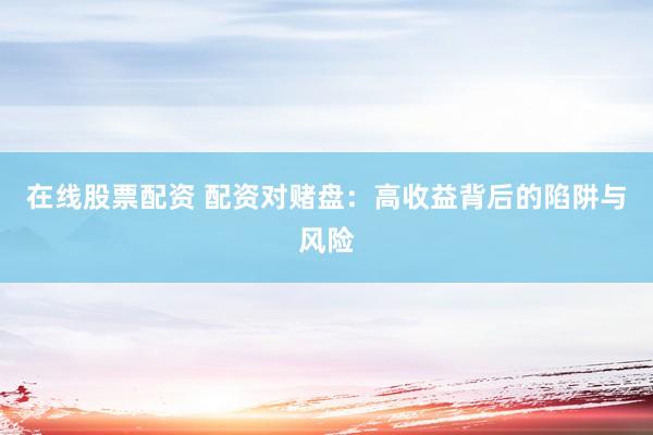 在线股票配资 配资对赌盘：高收益背后的陷阱与风险