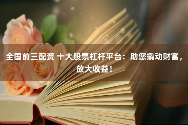 全国前三配资 十大股票杠杆平台：助您撬动财富，放大收益！