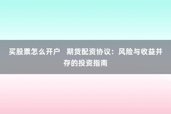 买股票怎么开户   期货配资协议：风险与收益并存的投资指南