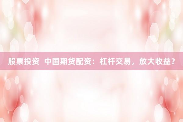 股票投资  中国期货配资：杠杆交易，放大收益？