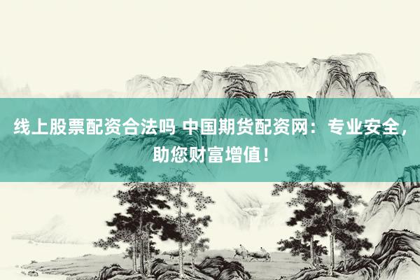 线上股票配资合法吗 中国期货配资网：专业安全，助您财富增值！