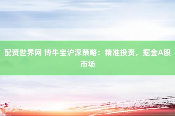 配资世界网 博牛宝沪深策略：精准投资，掘金A股市场