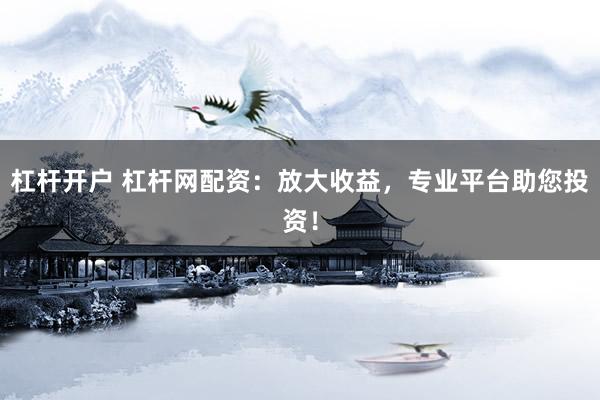 杠杆开户 杠杆网配资：放大收益，专业平台助您投资！