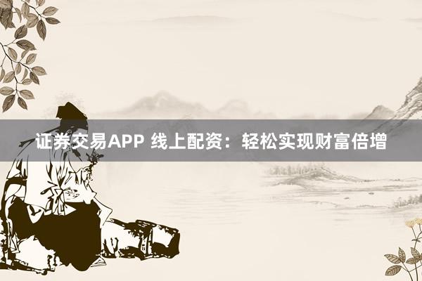 证券交易APP 线上配资：轻松实现财富倍增